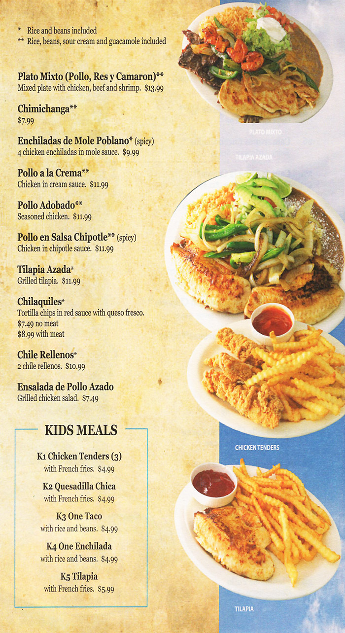 Cielitio Lindo Mexican Cafe Menu - Lincoln Nebraska
* Rice and beans included ** Rice, beans, sour cream and guacamole included 
Plato Mixto (Polio, Res y Camaron)** Mixed plate with chicken, beef and shrimp. $13.99 
Chhnichanga** $7.99 
Enchiladas de Mole Poblano. (spicy) 4 chicken enchiladas in mole sauce. $9.99 
Polio a la Creme* Chicken in cream sauce. $11.99 
Polio Adobado. Seasoned chicken. $11.99 
Pollo en Salsa Chipotle.. (spicy) Chicken in chipotle sauce. $11.99 
Tilapia Azada. Grilled tilapia. $11.99 
Chilaquiles* Tortilla chips in red sauce with queso fresco. $7.49 no meat $8.99 with meat 
Chile Rellenos* 2 chile rellenos. $10.99 
Ensalada de Polio Azado Grilled chicken salad. $7.49 
KIDS MEALS 
K1 Chicken Tenders (3) with French fries. $4.99 
K2 Quesadilla Chica kith French fries. $4.99 
K3 One Taco with rice and beans. $4.99 
K4 One Enchilada with rice and beans. $4.99 
K5 Tilapia with French fries. $5.99 