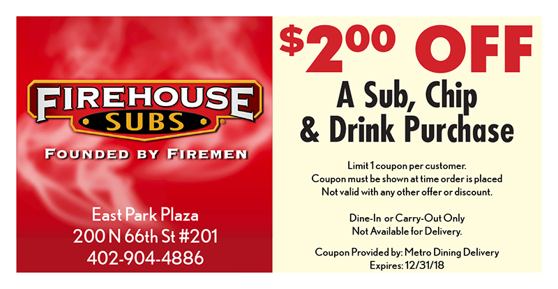 Firehouse Subs Coupon
East Park Plaza
200 N 66th St #201
402-904-4886
$200 OFF
A Sub, Chip
& Drink Purchase
Limit 1 coupon per customer.
Coupon must be shown at time order is placed
Not valid with any other offer or discount.
Dine-In or Carry-Out Only
Not Available for Delivery.
Coupon Provided by: Metro Dining Delivery
Expires: 12/31/18