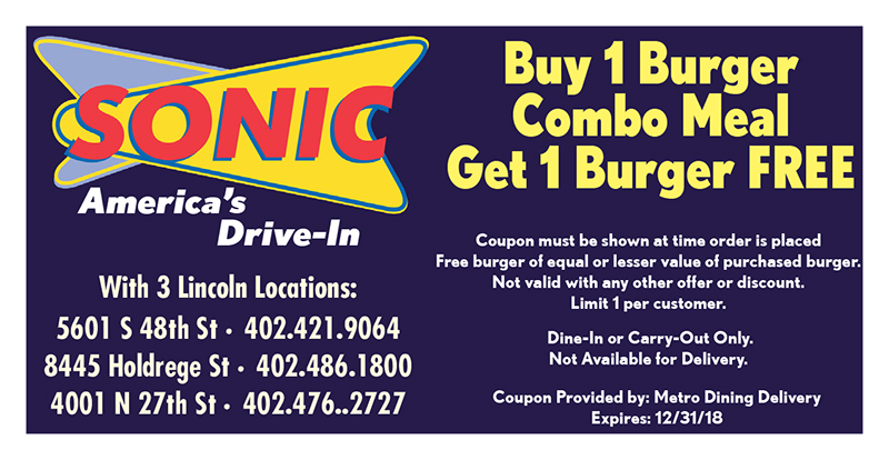 Sonic Coupon
Buy 1 Burger Combo Meal
Get 1 Burger FREE
Coupon must be shown at time order is placed
Free burger of equal or lesser value of purchased burger.
Not valid with any other offer or discount.
Limit 1 per customer.
Dine-In or Carry-Out Only.
Not Available for Delivery.
Coupon Provided by: Metro Dining Delivery
Expires: 12/31/18
With 3 Lincoln Locations:
5601 S 48th St • 402.421.9064
8445 Holdrege St • 402.486.1800
4001 N 27th St • 402.476..2727
America’s
Drive-In